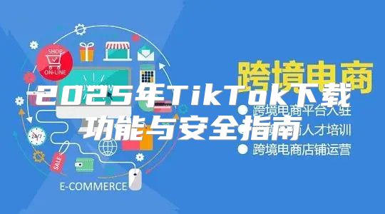 2025年TikTok下载功能与安全指南