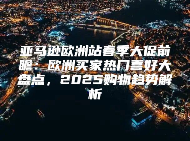 亚马逊欧洲站春季大促前瞻：欧洲买家热门喜好大盘点，2025购物趋势解析