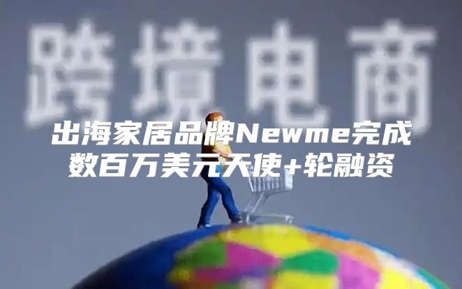 出海家居品牌Newme完成数百万美元天使+轮融资