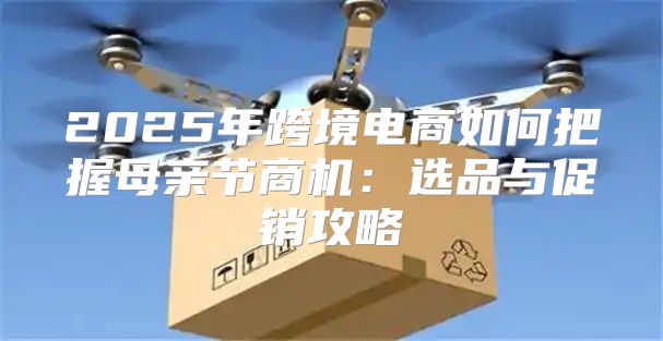 2025年跨境电商如何把握母亲节商机：选品与促销攻略
