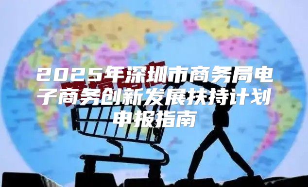2025年深圳市商务局电子商务创新发展扶持计划申报指南