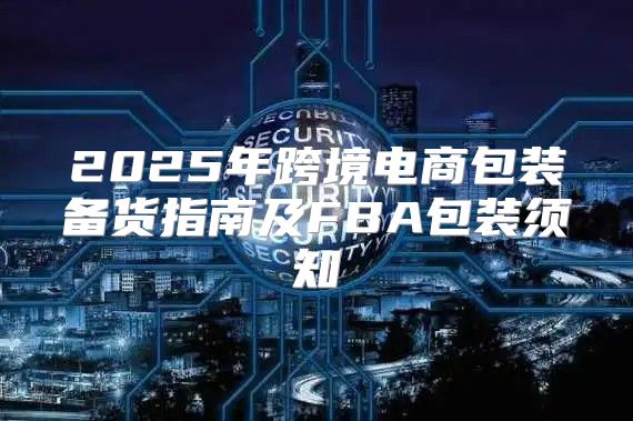 2025年跨境电商包装备货指南及FBA包装须知