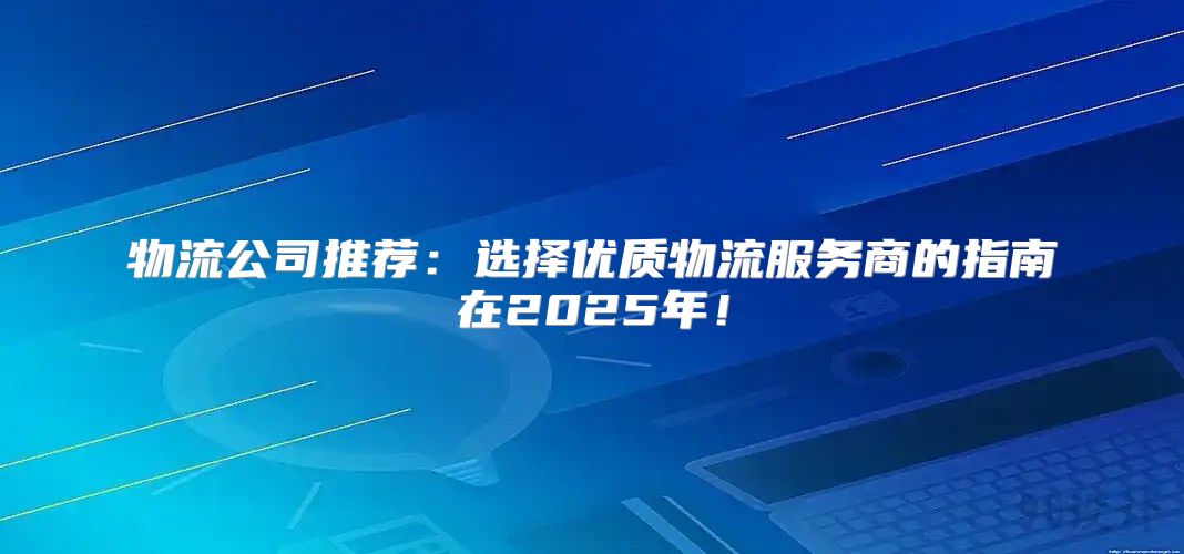 物流公司推荐：选择优质物流服务商的指南在2025年！