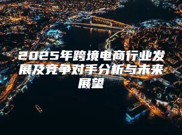 2025年跨境电商行业发展及竞争对手分析与未来展望