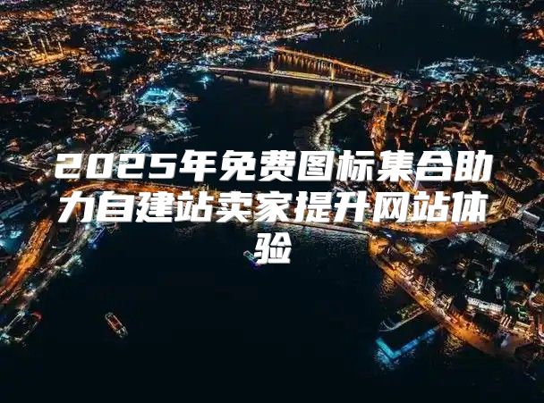 2025年免费图标集合助力自建站卖家提升网站体验