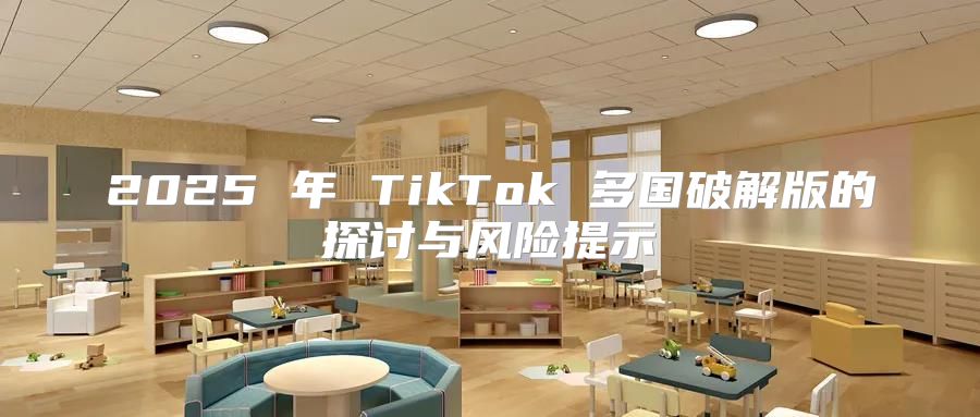 2025 年 TikTok 多国破解版的探讨与风险提示