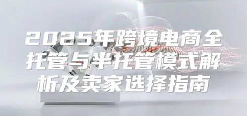 2025年跨境电商全托管与半托管模式解析及卖家选择指南