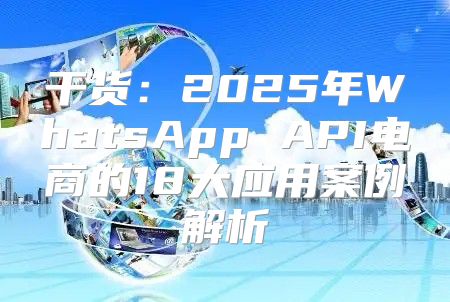 干货：2025年WhatsApp API电商的18大应用案例解析