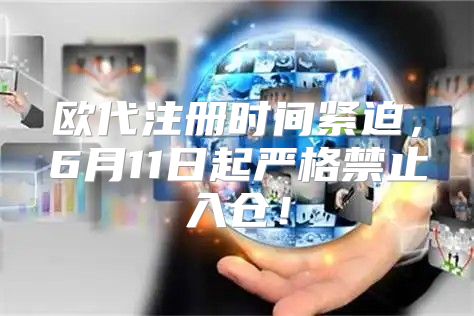 欧代注册时间紧迫，6月11日起严格禁止入仓！