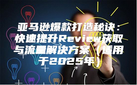 亚马逊爆款打造秘诀：快速提升Review获取与流量解决方案适用于2025年