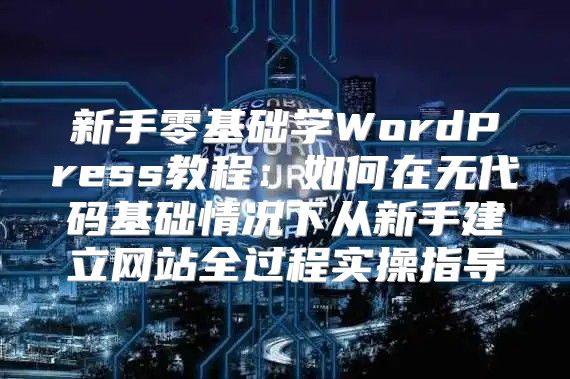 新手零基础学WordPress教程：如何在无代码基础情况下从新手建立网站全过程实操指导