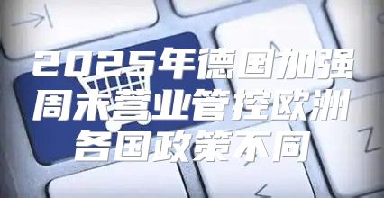 2025年德国加强周末营业管控欧洲各国政策不同