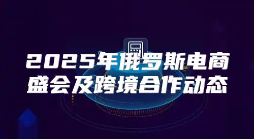 2025年俄罗斯电商盛会及跨境合作动态