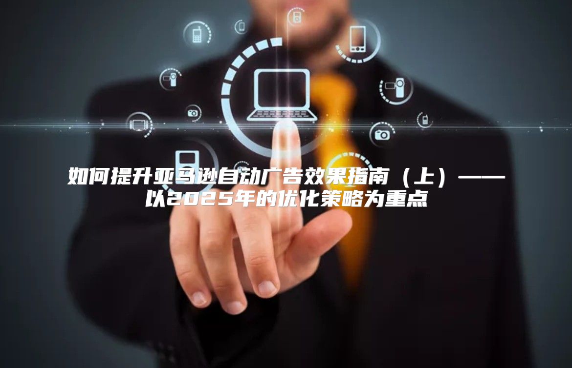 如何提升亚马逊自动广告效果指南上——以2025年的优化策略为重点