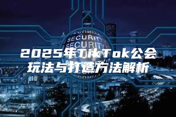 2025年TikTok公会玩法与打造方法解析