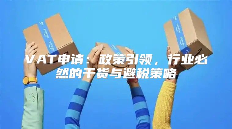 VAT申请：政策引领，行业必然的干货与避税策略