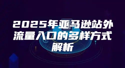 2025年亚马逊站外流量入口的多样方式解析
