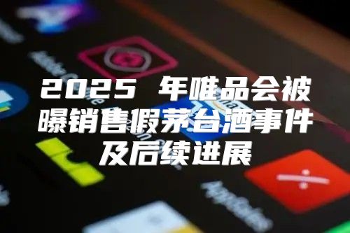 2025 年唯品会被曝销售假茅台酒事件及后续进展
