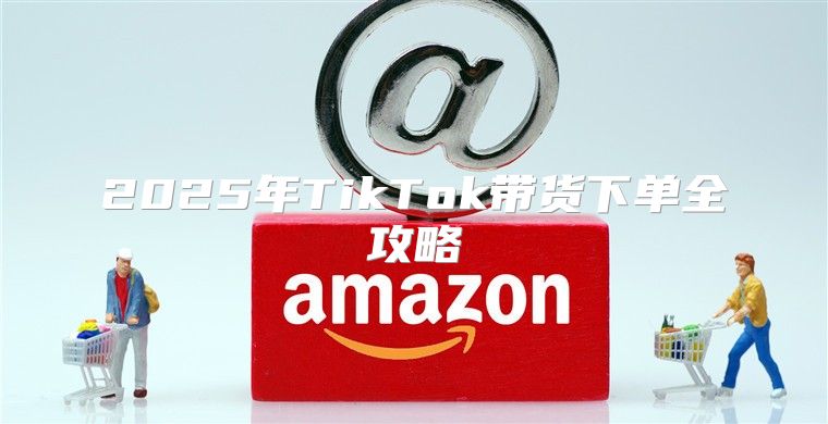 2025年TikTok带货下单全攻略