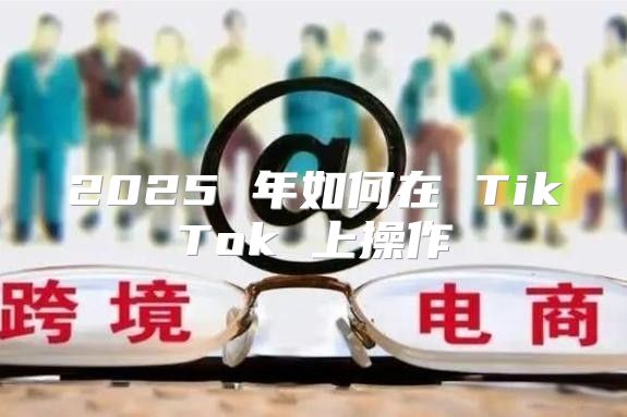 2025 年如何在 TikTok 上操作