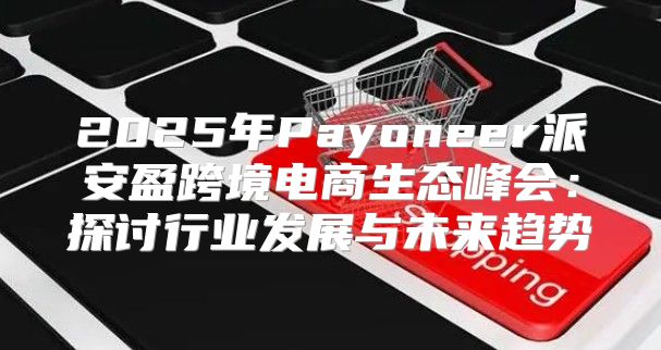 2025年Payoneer派安盈跨境电商生态峰会：探讨行业发展与未来趋势