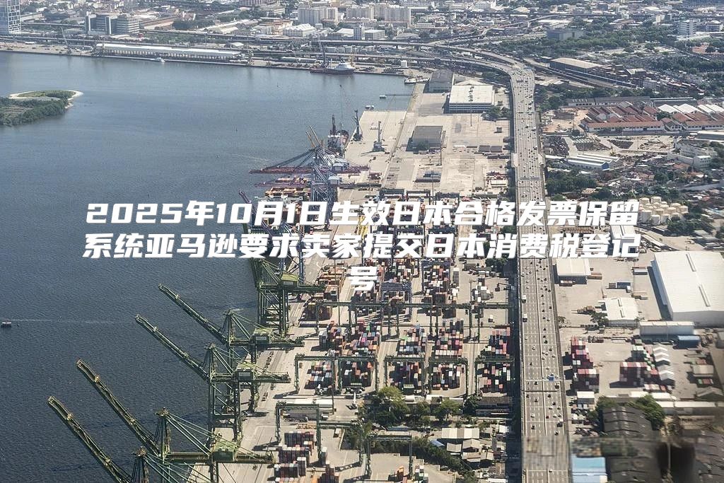 2025年10月1日生效日本合格发票保留系统亚马逊要求卖家提交日本消费税登记号