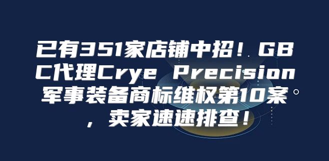 已有351家店铺中招！GBC代理Crye Precision军事装备商标维权第10案，卖家速速排查！