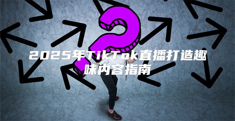 2025年TikTok直播打造趣味内容指南