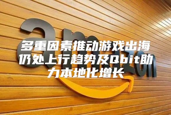 多重因素推动游戏出海仍处上行趋势及Qbit助力本地化增长