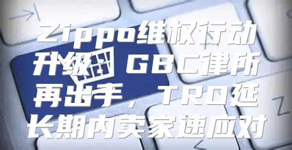 Zippo维权行动升级：GBC律所再出手，TRO延长期内卖家速应对