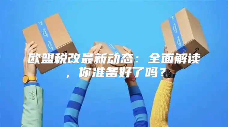 欧盟税改最新动态：全面解读，你准备好了吗？