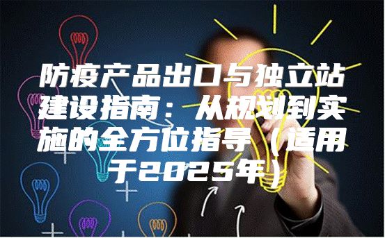 防疫产品出口与独立站建设指南：从规划到实施的全方位指导适用于2025年