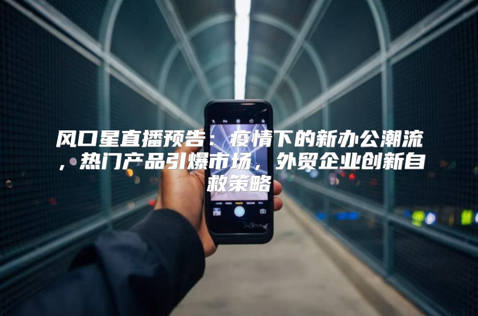 风口星直播预告：疫情下的新办公潮流，热门产品引爆市场，外贸企业创新自救策略