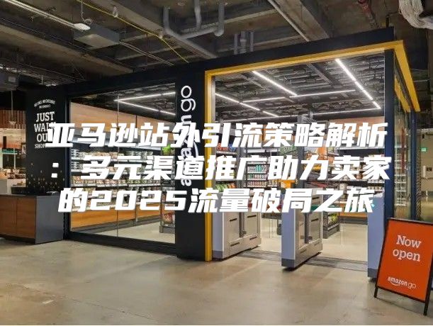 亚马逊站外引流策略解析：多元渠道推广助力卖家的2025流量破局之旅