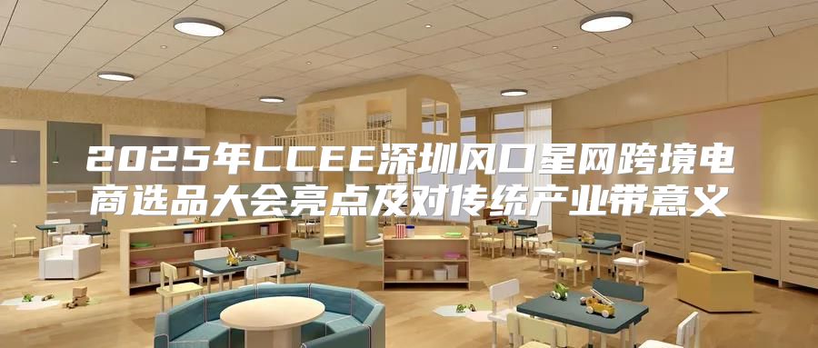 2025年CCEE深圳风口星网跨境电商选品大会亮点及对传统产业带意义