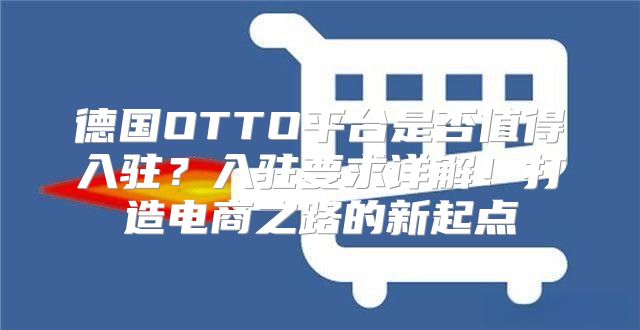 德国OTTO平台是否值得入驻？入驻要求详解！打造电商之路的新起点