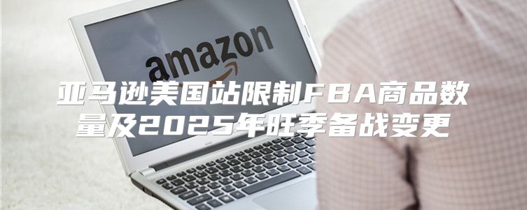 亚马逊美国站限制FBA商品数量及2025年旺季备战变更