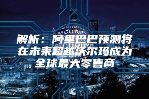 解析：阿里巴巴预测将在未来超越沃尔玛成为全球最大零售商