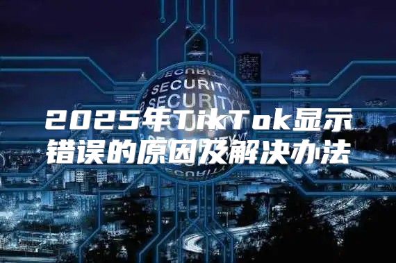 2025年TikTok显示错误的原因及解决办法