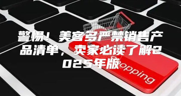 警惕！美客多严禁销售产品清单，卖家必读了解2025年版