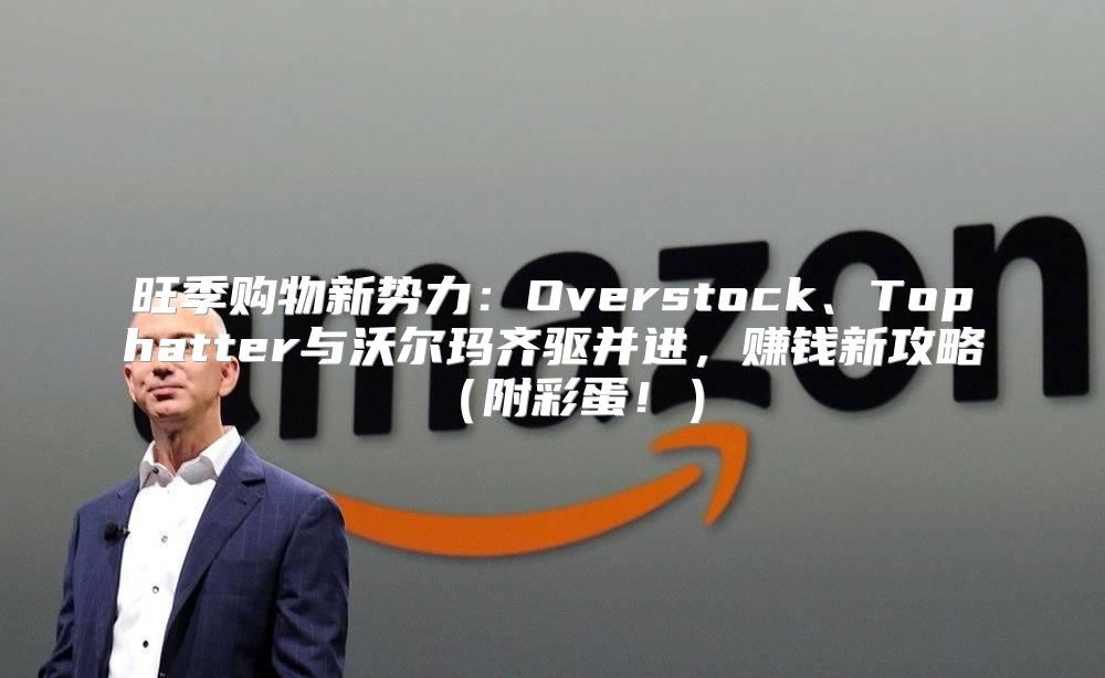 旺季购物新势力：Overstock、Tophatter与沃尔玛齐驱并进，赚钱新攻略附彩蛋！