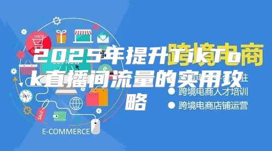 2025年提升TikTok直播间流量的实用攻略