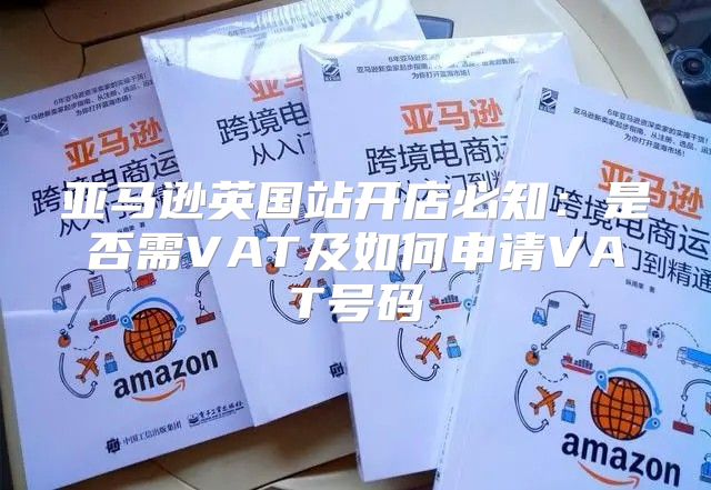 亚马逊英国站开店必知：是否需VAT及如何申请VAT号码
