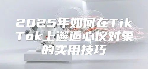 2025年如何在TikTok上邂逅心仪对象的实用技巧