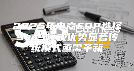 2025年电商ERP选择SaaS模式优势显著传统模式亟需革新