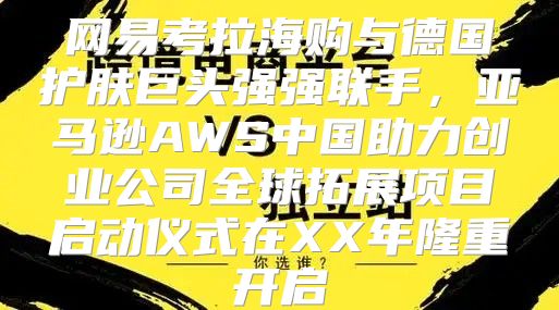 网易考拉海购与德国护肤巨头强强联手，亚马逊AWS中国助力创业公司全球拓展项目启动仪式在XX年隆重开启