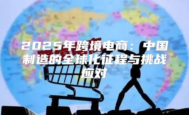 2025年跨境电商：中国制造的全球化征程与挑战应对