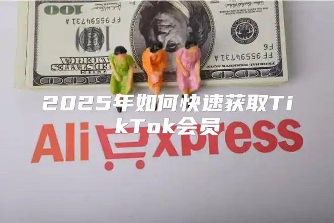 2025年如何快速获取TikTok会员