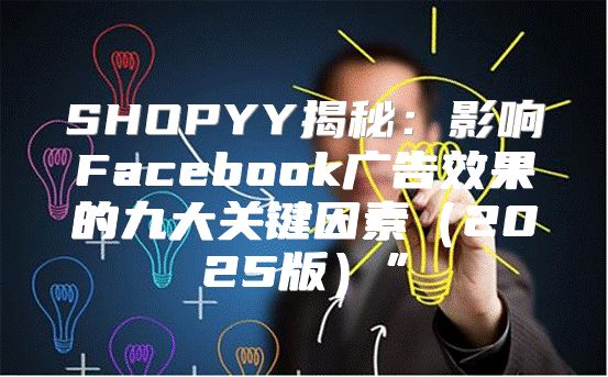 SHOPYY揭秘：影响Facebook广告效果的九大关键因素2025版”