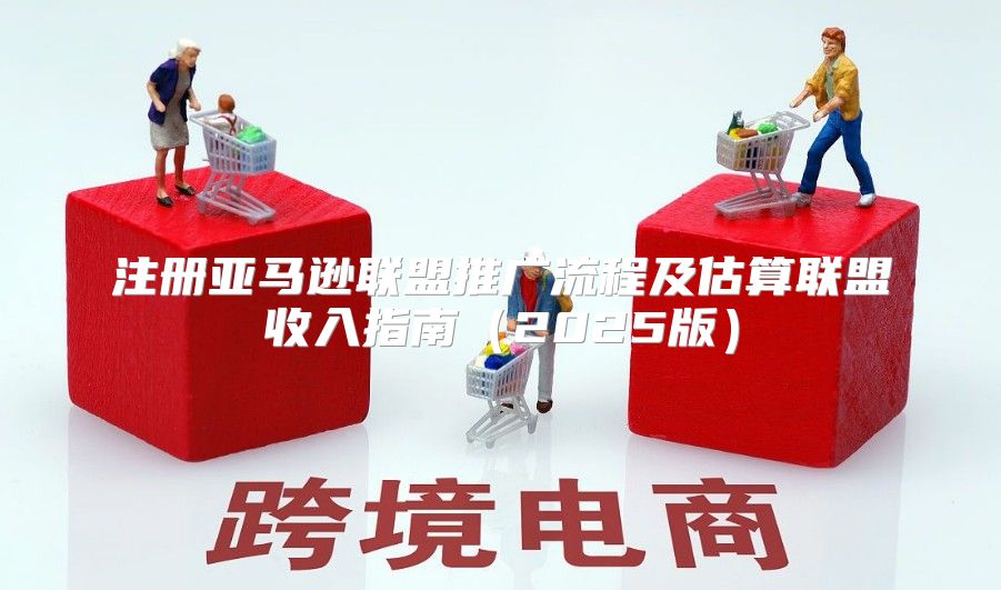 注册亚马逊联盟推广流程及估算联盟收入指南2025版